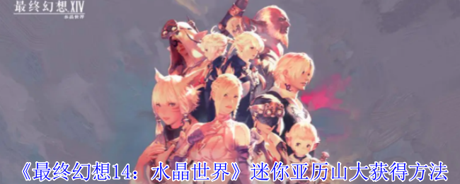 《最终幻想14:水晶世界》迷你亚历山大获得方法