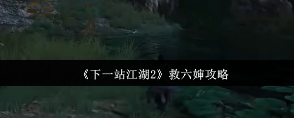 《下一站江湖2》救六婶攻略