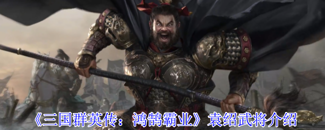 《三国群英传：鸿鹄霸业》袁绍武将介绍