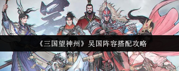 《三国望神州》吴国阵容搭配攻略