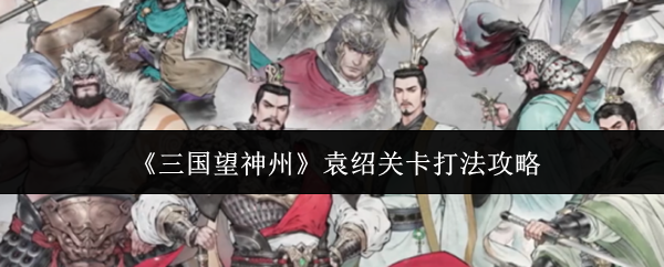 《三国望神州》袁绍关卡打法攻略