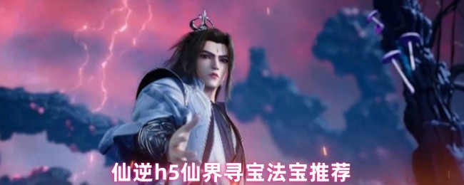 仙逆h5仙界寻宝法宝推荐