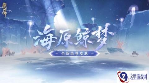 阴阳师全新结界皮肤海原鲸梦即将上线 场景CG爆料